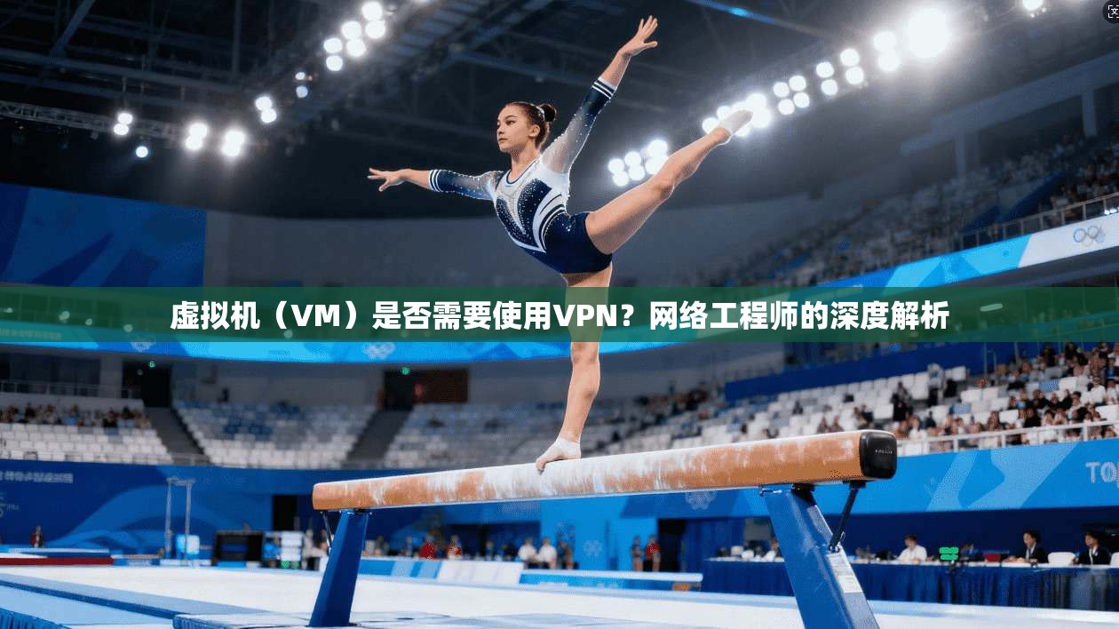 虚拟机（VM）是否需要使用VPN？网络工程师的深度解析