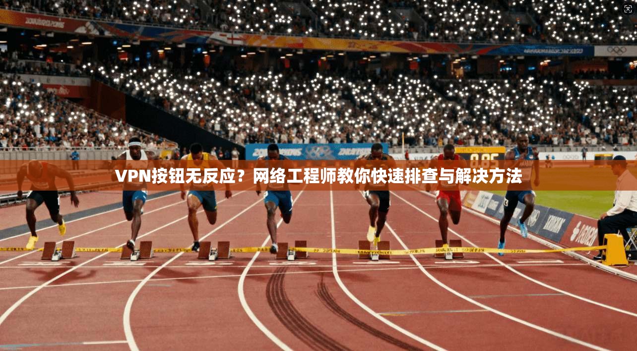 VPN按钮无反应？网络工程师教你快速排查与解决方法