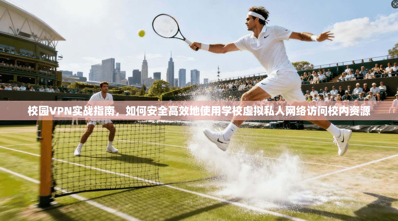 校园VPN实战指南，如何安全高效地使用学校虚拟私人网络访问校内资源