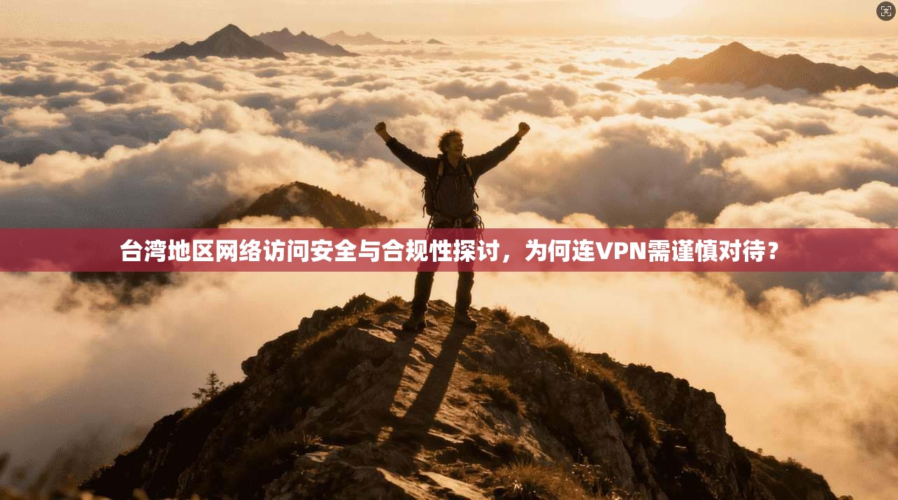 台湾地区网络访问安全与合规性探讨，为何连VPN需谨慎对待？