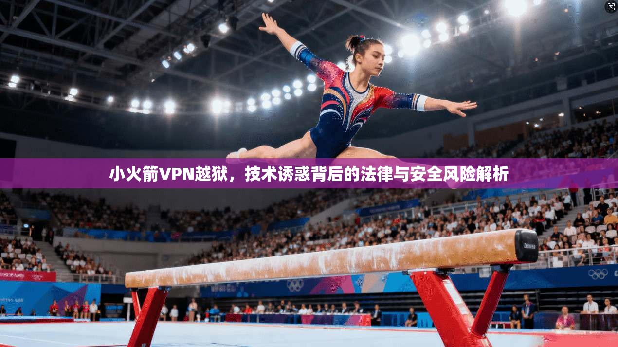 小火箭VPN越狱，技术诱惑背后的法律与安全风险解析