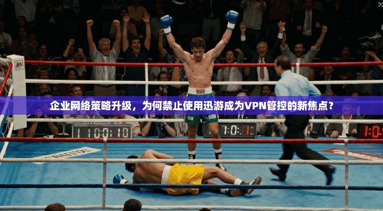 企业网络策略升级，为何禁止使用迅游成为VPN管控的新焦点？