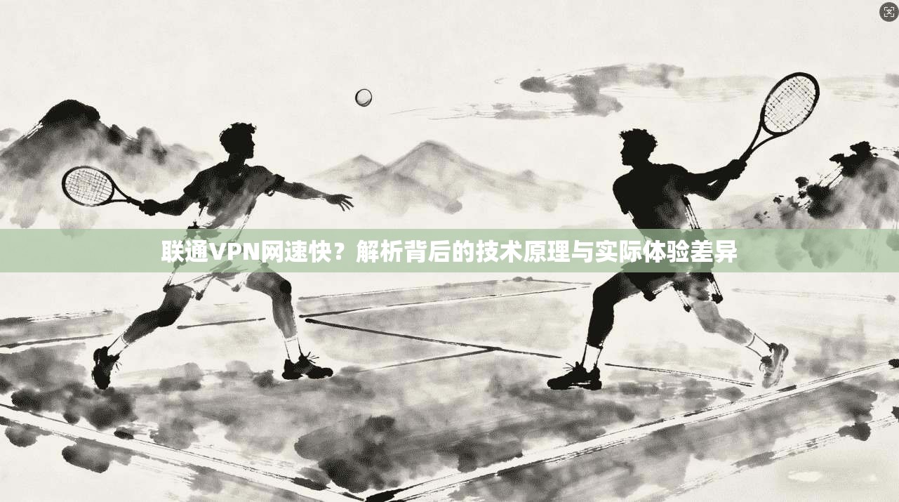联通VPN网速快？解析背后的技术原理与实际体验差异