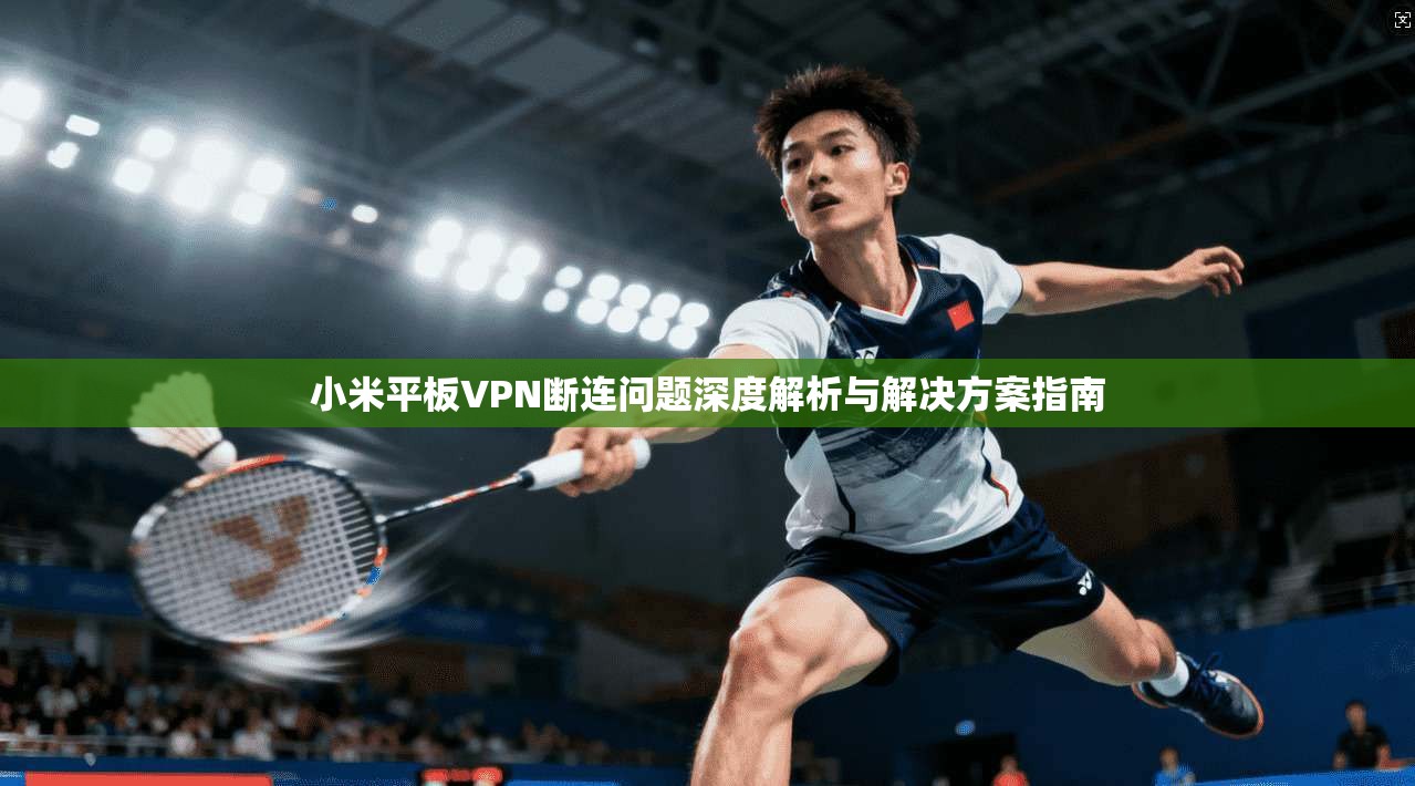 小米平板VPN断连问题深度解析与解决方案指南