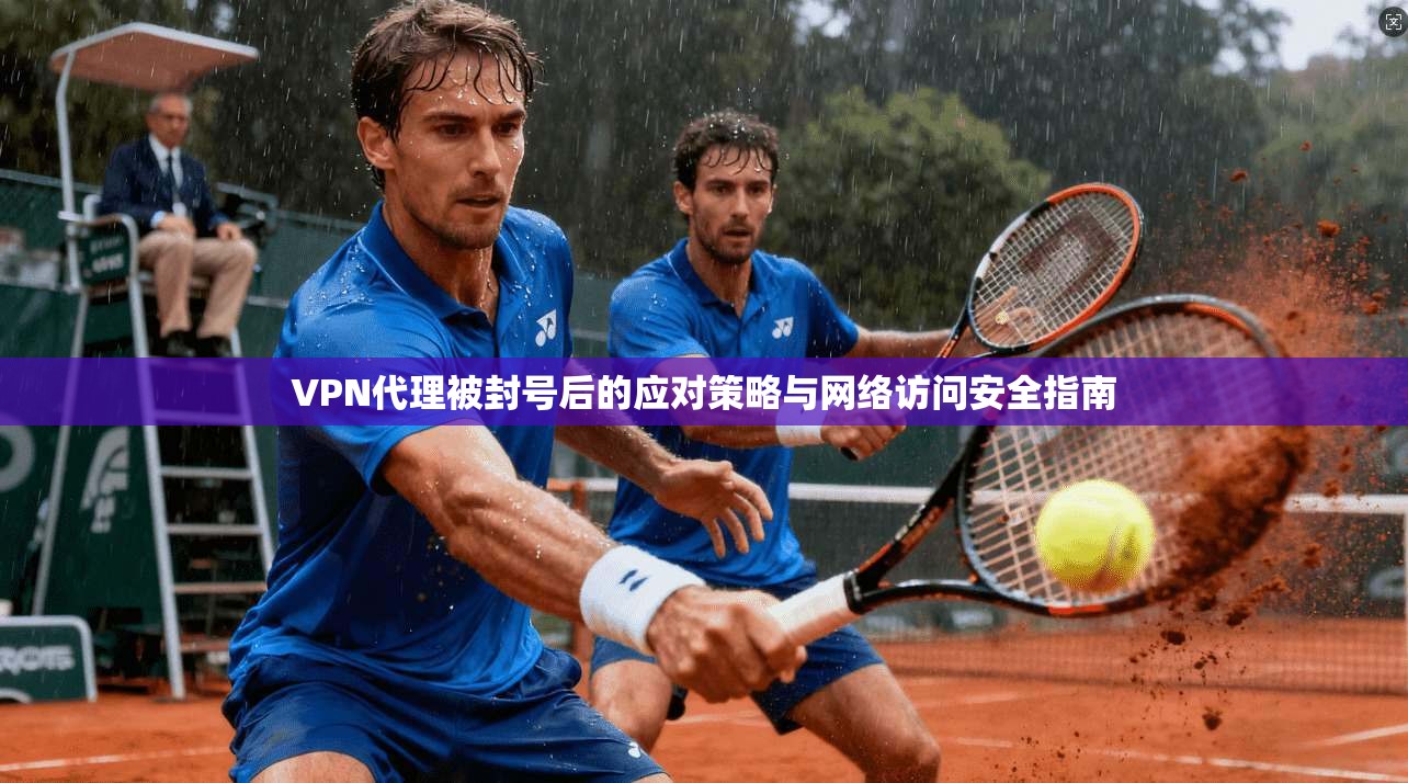 VPN代理被封号后的应对策略与网络访问安全指南