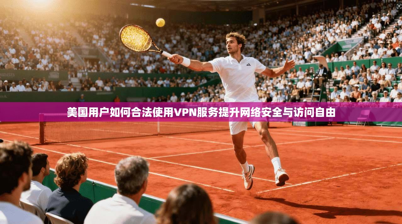 美国用户如何合法使用VPN服务提升网络安全与访问自由