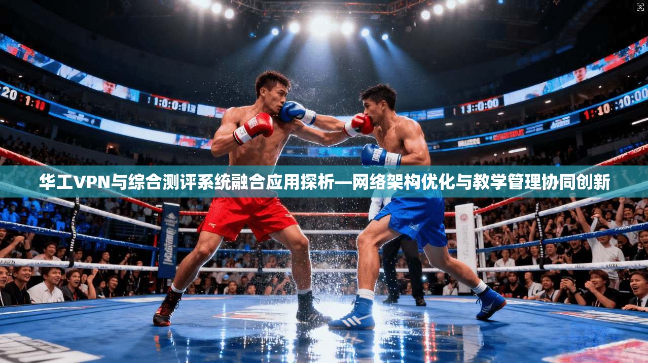 华工VPN与综合测评系统融合应用探析—网络架构优化与教学管理协同创新