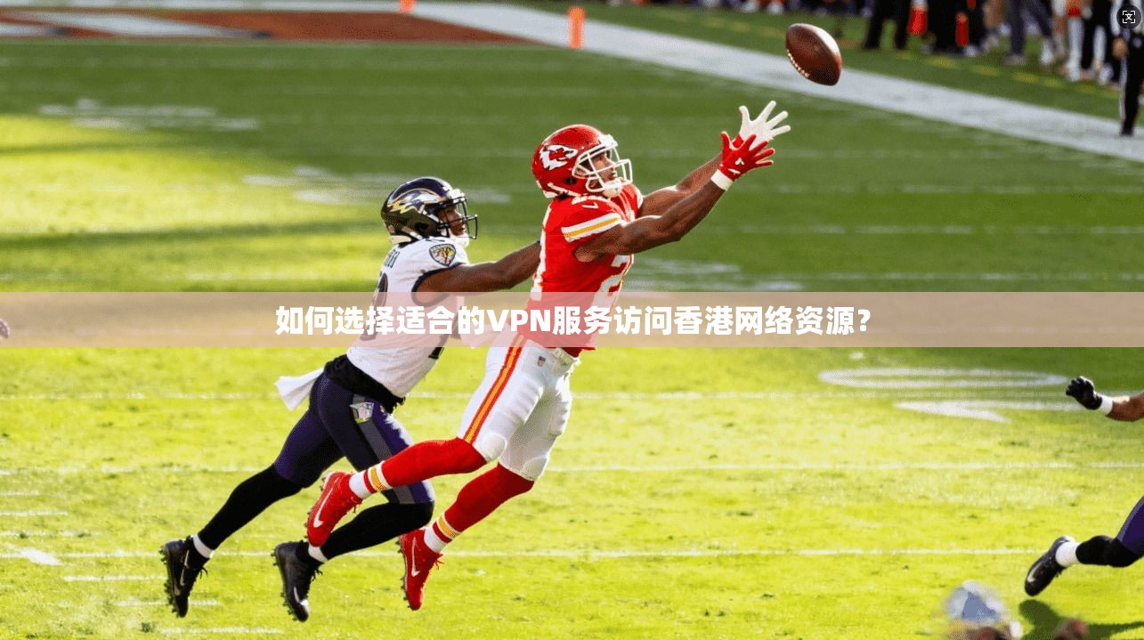 如何选择适合的VPN服务访问香港网络资源？