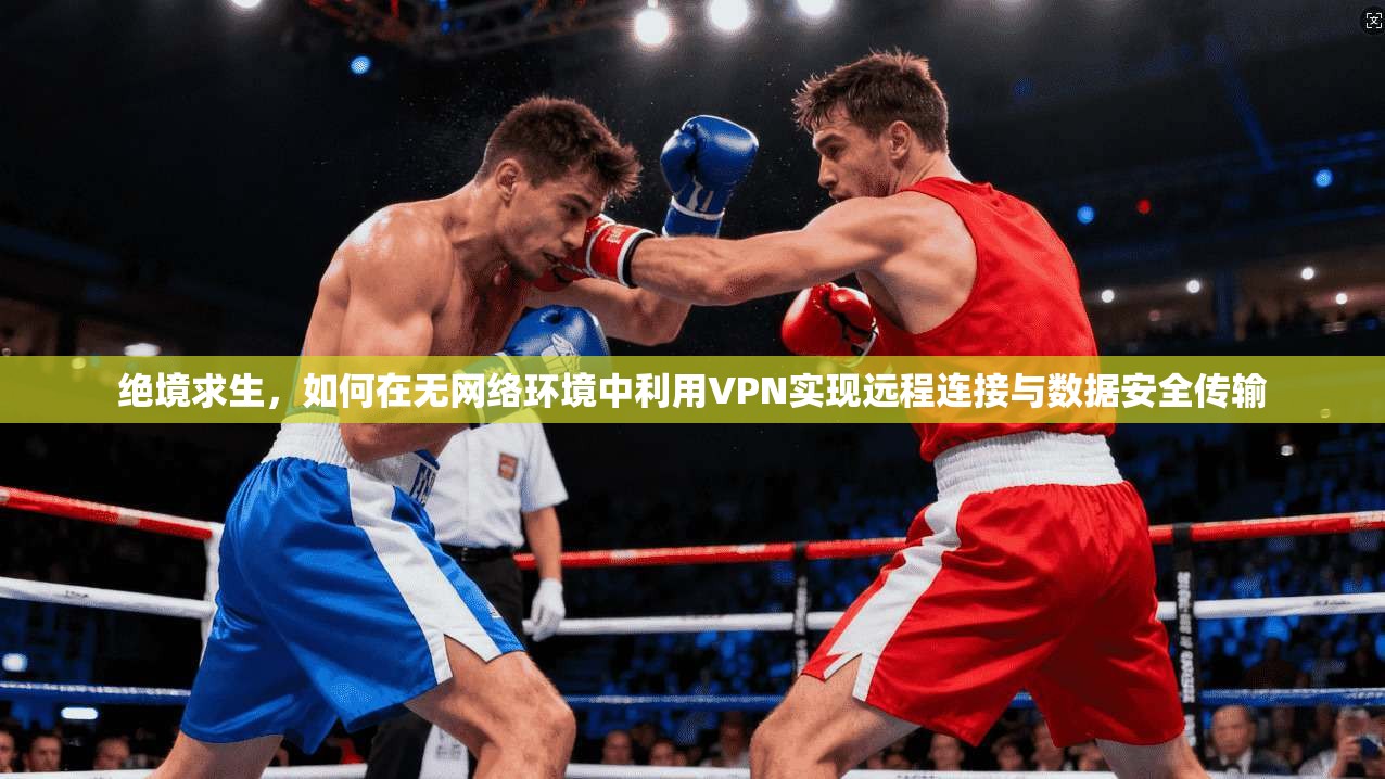 绝境求生，如何在无网络环境中利用VPN实现远程连接与数据安全传输