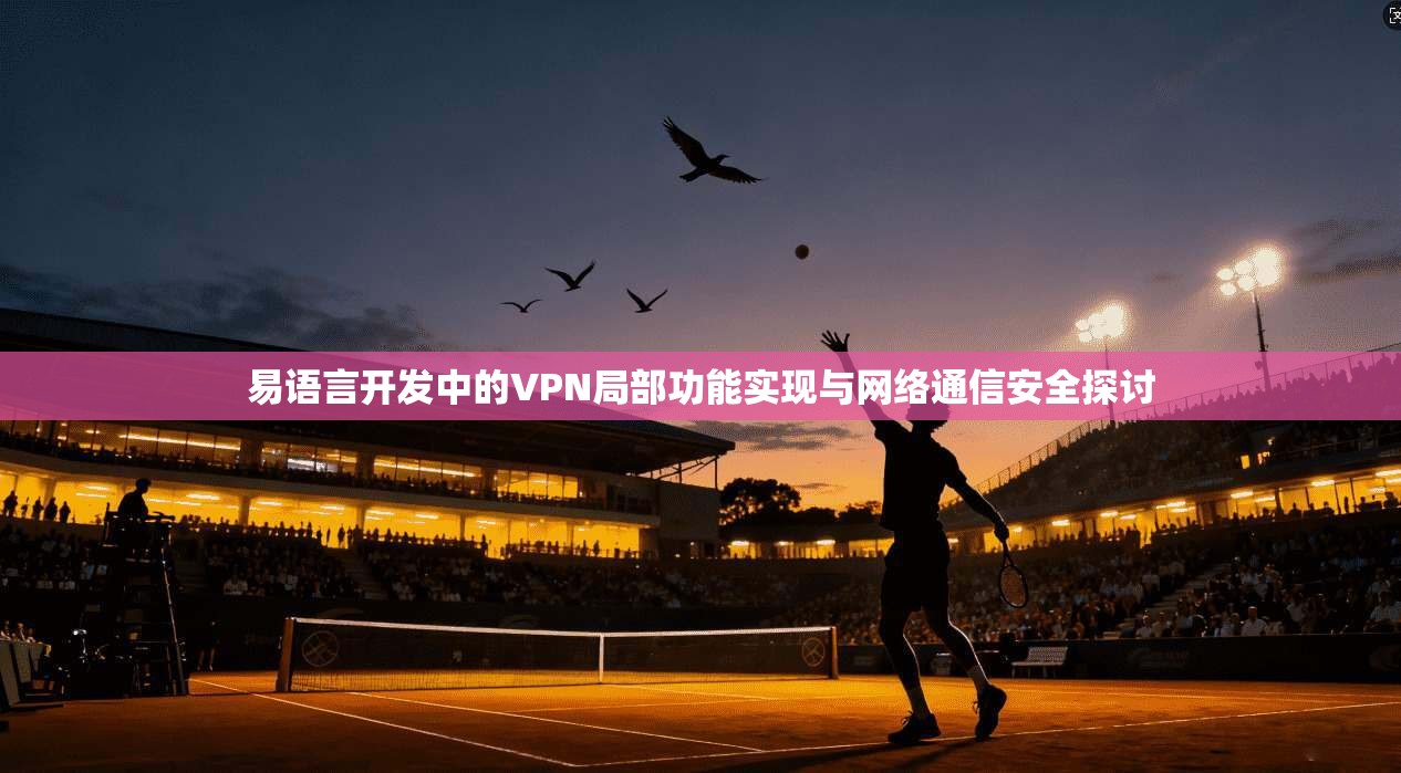 易语言开发中的VPN局部功能实现与网络通信安全探讨
