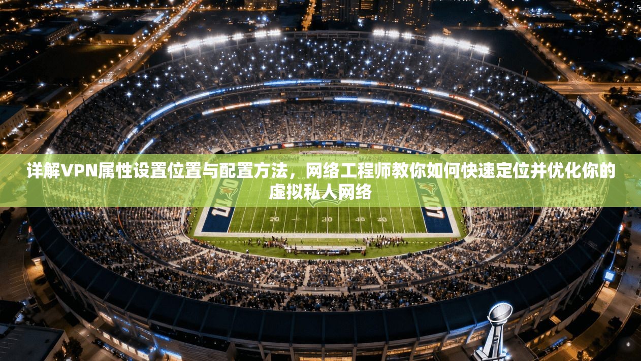 详解VPN属性设置位置与配置方法，网络工程师教你如何快速定位并优化你的虚拟私人网络
