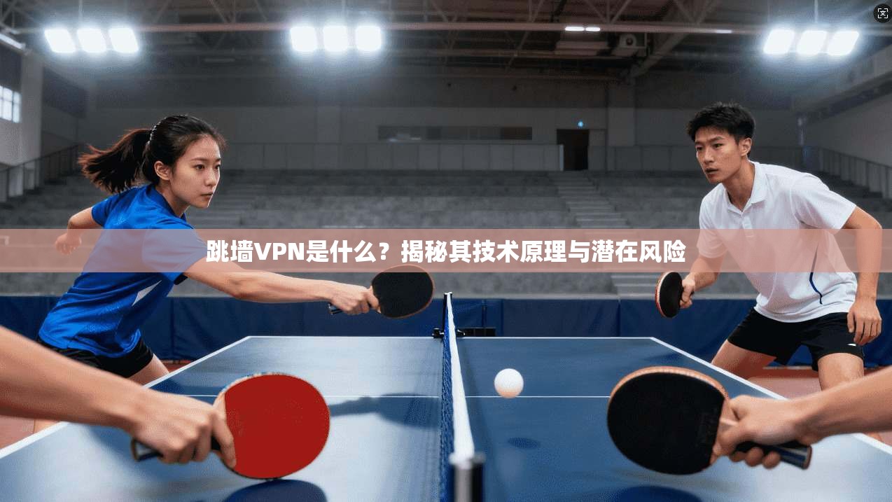 跳墙VPN是什么？揭秘其技术原理与潜在风险