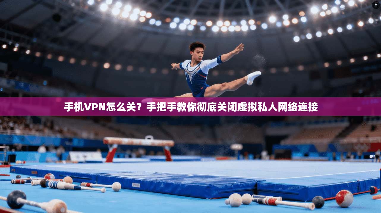 手机VPN怎么关？手把手教你彻底关闭虚拟私人网络连接