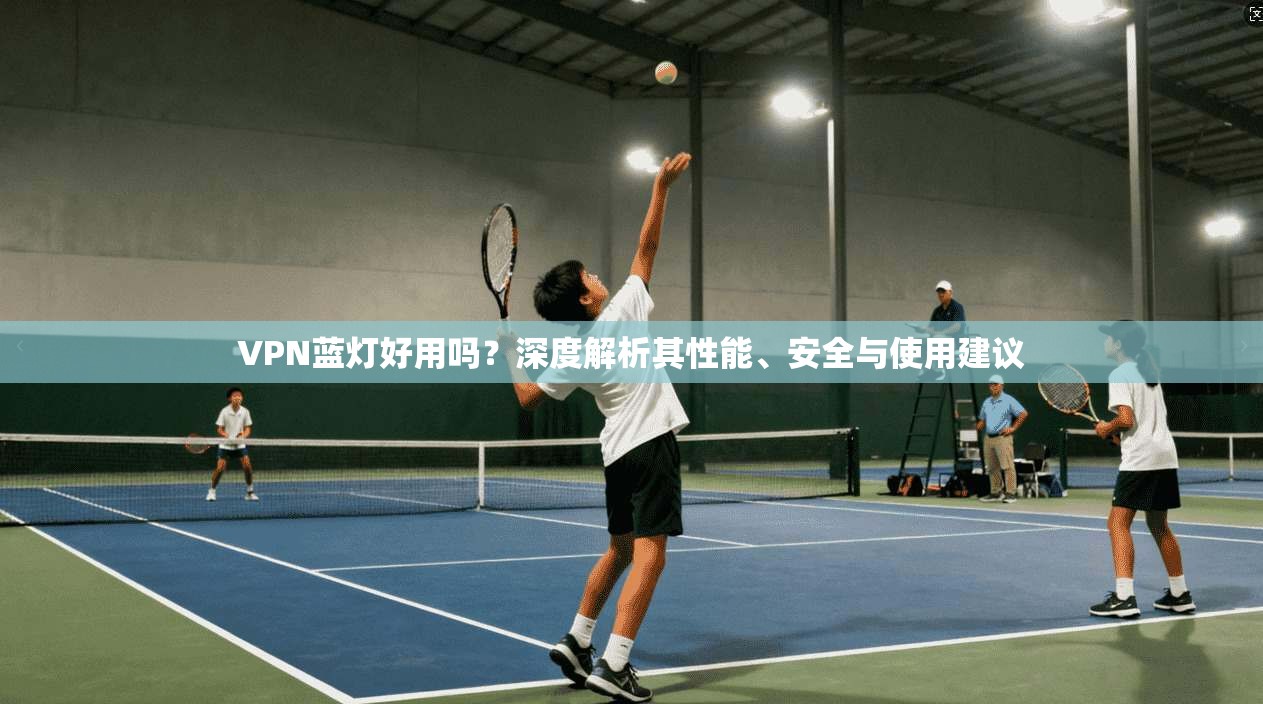 VPN蓝灯好用吗？深度解析其性能、安全与使用建议