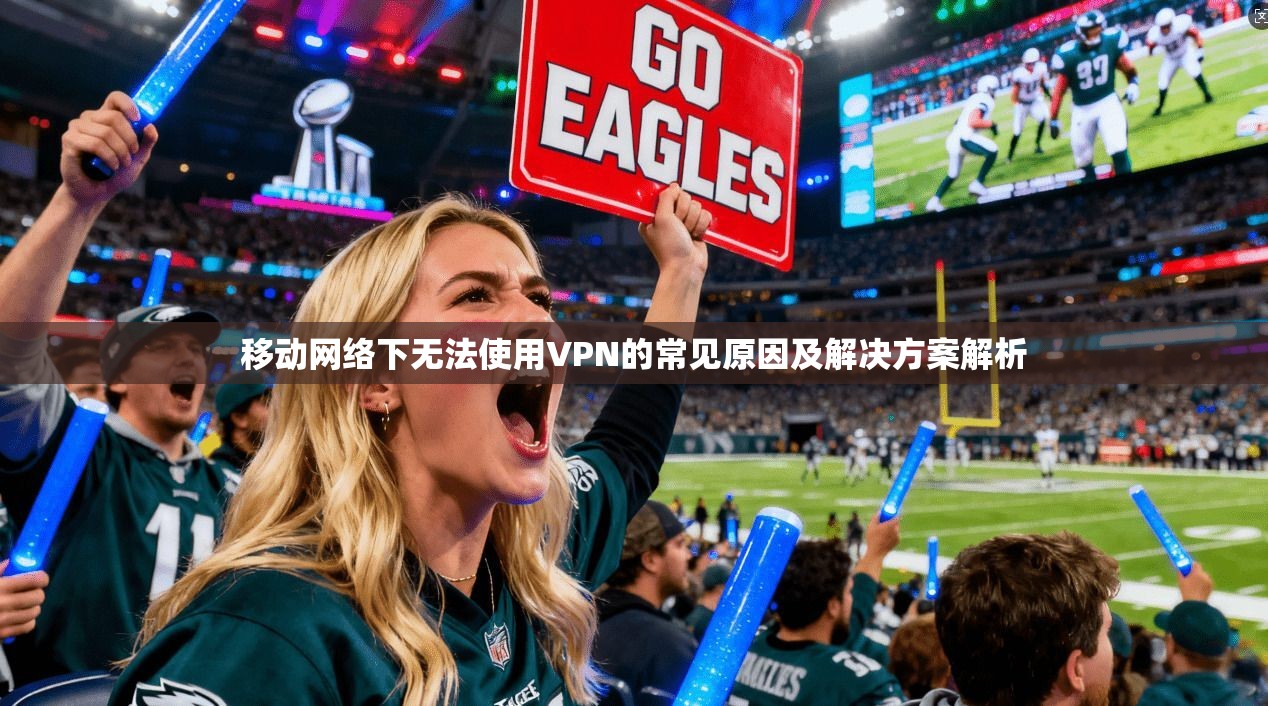 移动网络下无法使用VPN的常见原因及解决方案解析