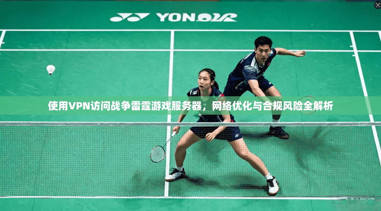 使用VPN访问战争雷霆游戏服务器，网络优化与合规风险全解析