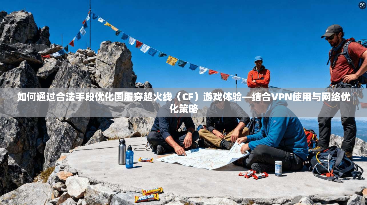 如何通过合法手段优化国服穿越火线（CF）游戏体验—结合VPN使用与网络优化策略