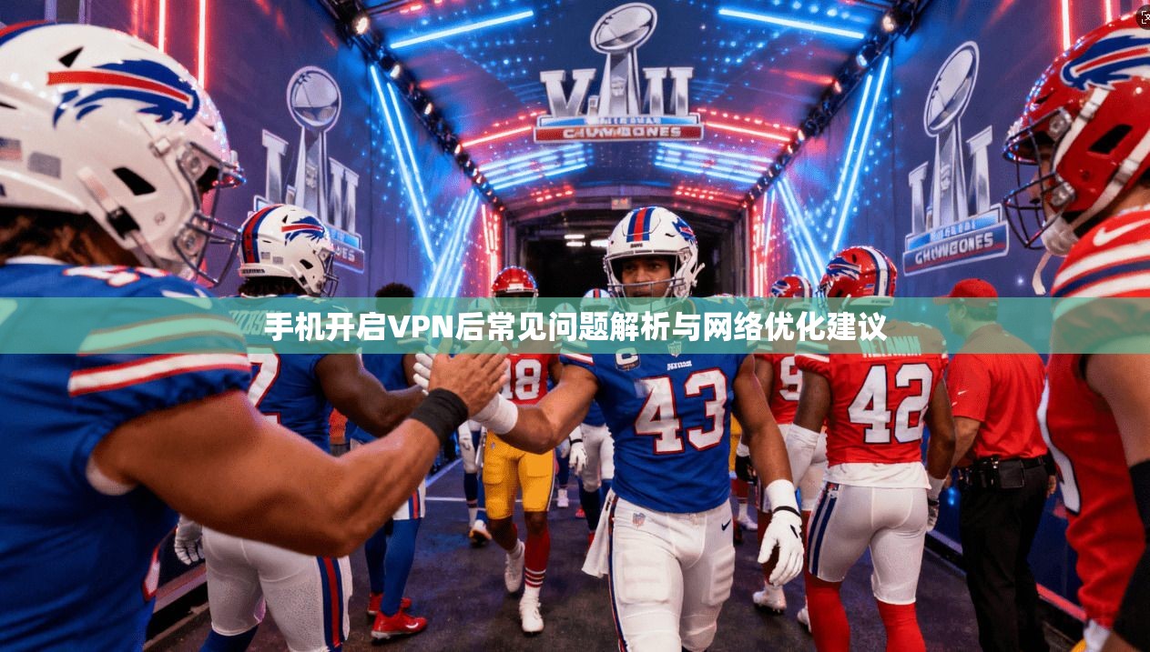 手机开启VPN后常见问题解析与网络优化建议
