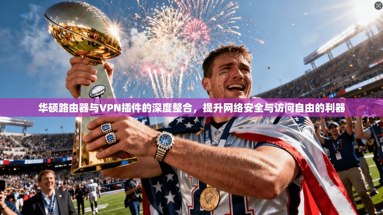 华硕路由器与VPN插件的深度整合，提升网络安全与访问自由的利器
