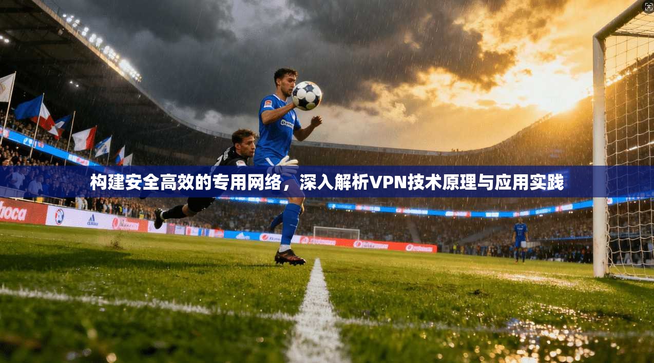 构建安全高效的专用网络，深入解析VPN技术原理与应用实践