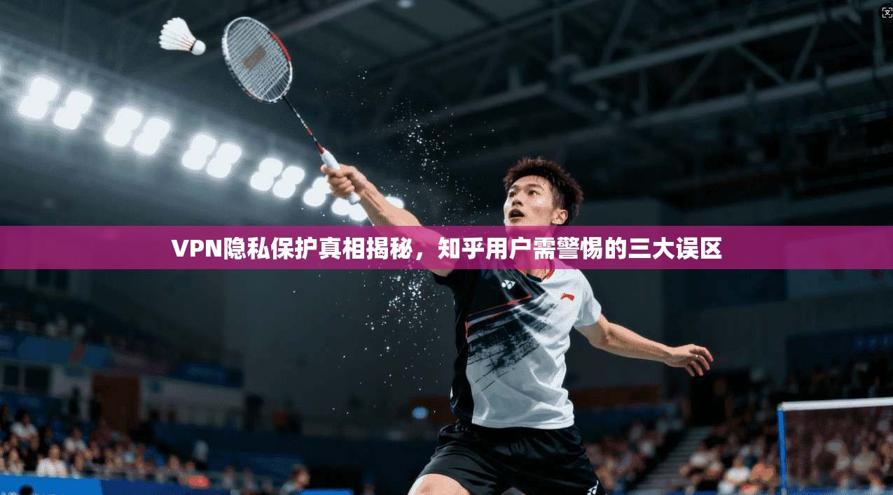 VPN隐私保护真相揭秘，知乎用户需警惕的三大误区