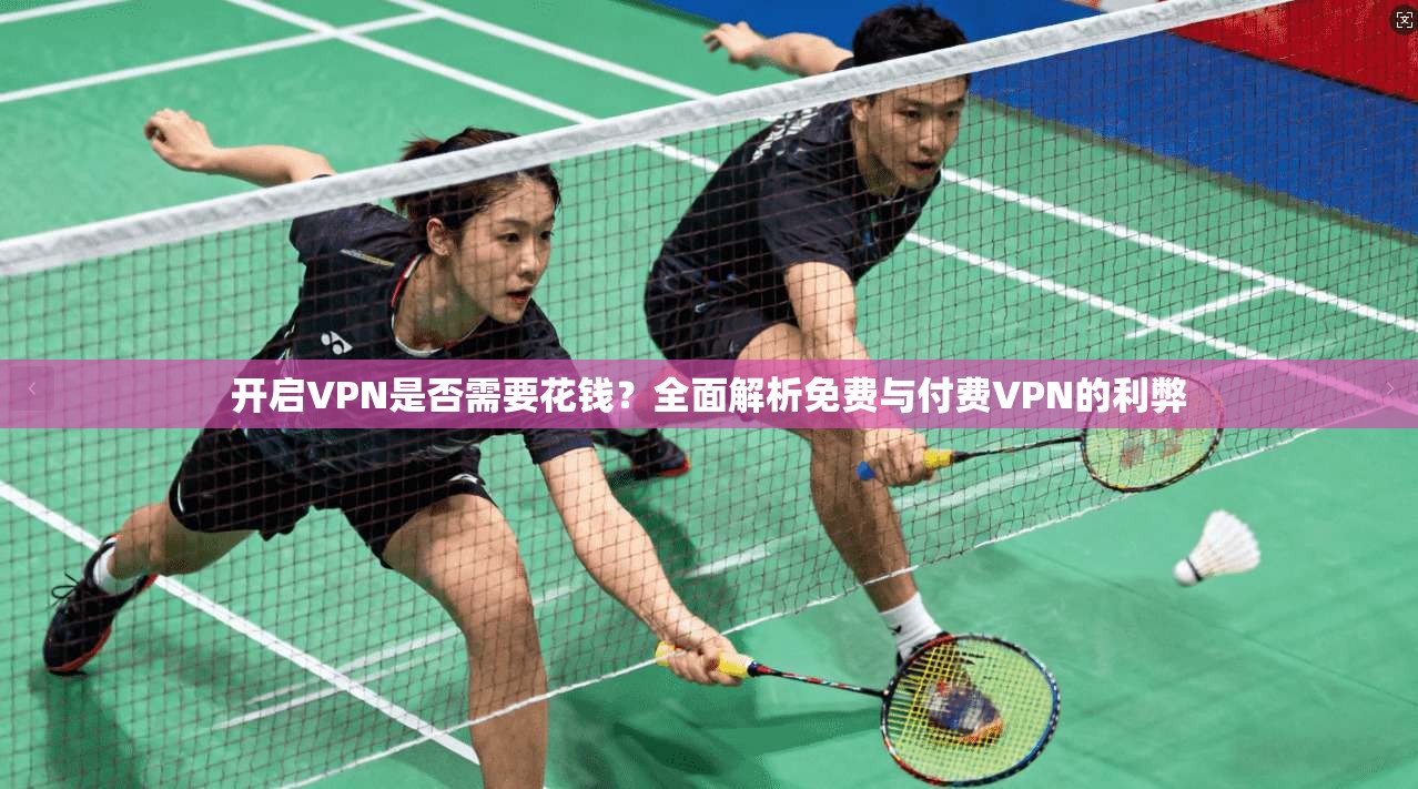 开启VPN是否需要花钱？全面解析免费与付费VPN的利弊
