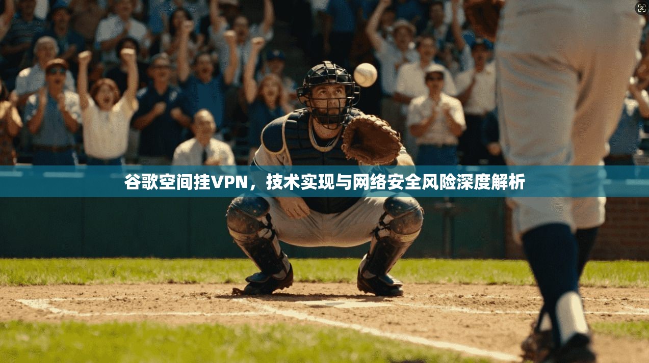 谷歌空间挂VPN，技术实现与网络安全风险深度解析