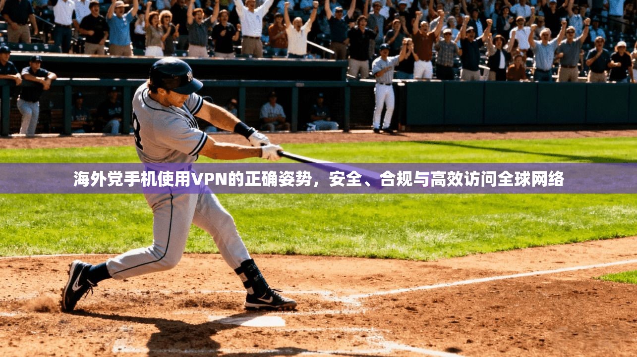 海外党手机使用VPN的正确姿势，安全、合规与高效访问全球网络