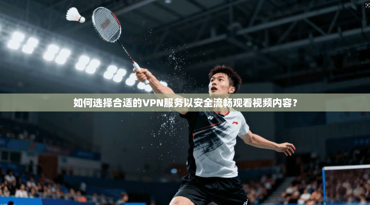 如何选择合适的VPN服务以安全流畅观看视频内容？