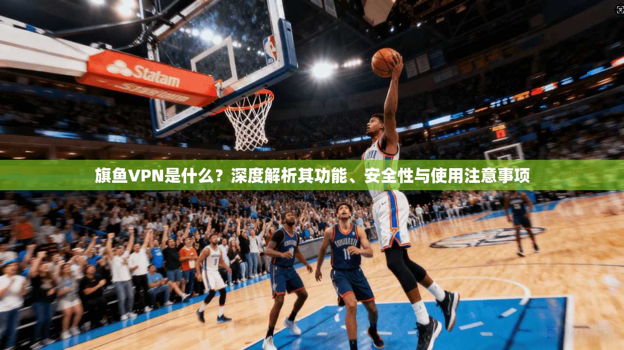 旗鱼VPN是什么？深度解析其功能、安全性与使用注意事项