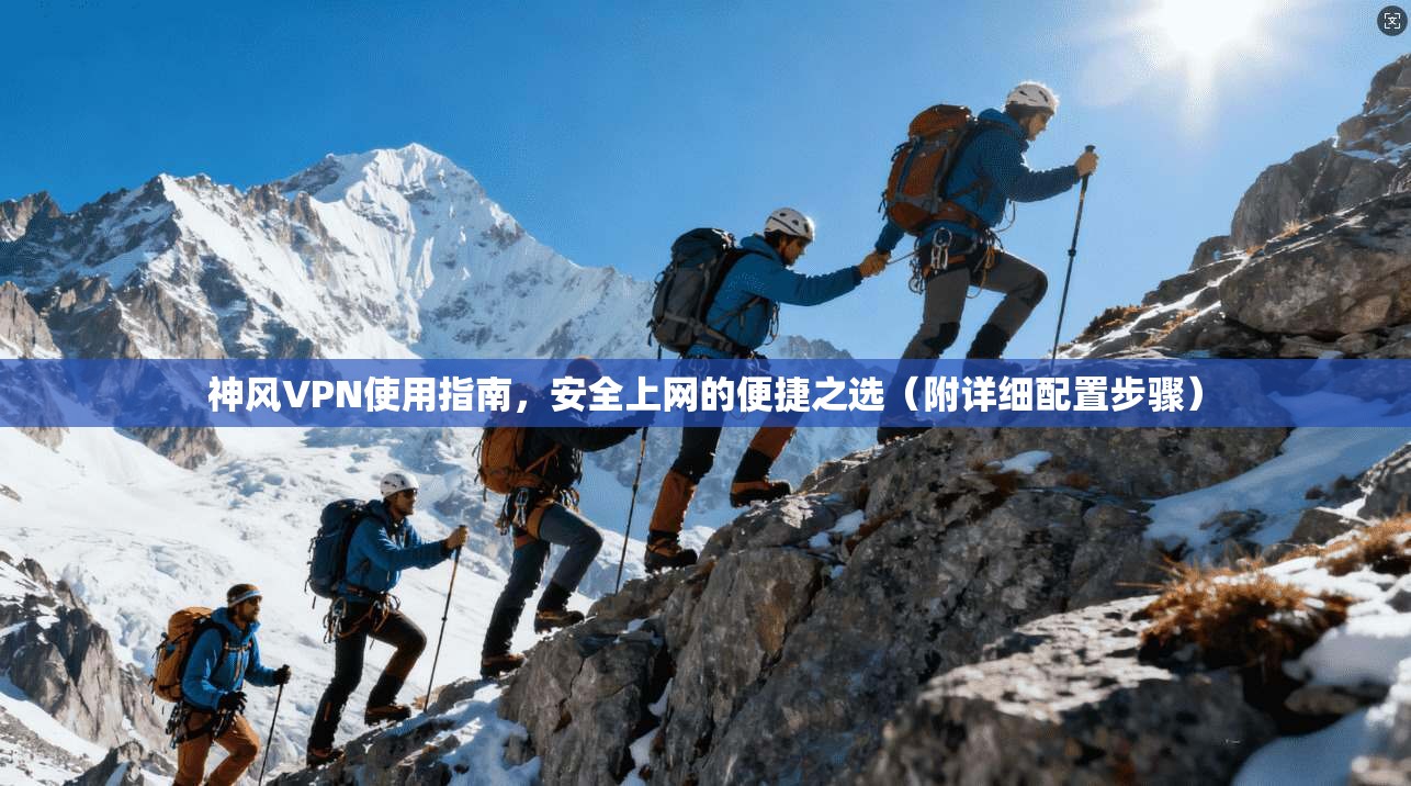 神风VPN使用指南，安全上网的便捷之选（附详细配置步骤）