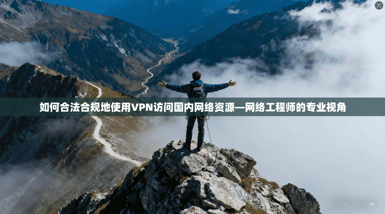 如何合法合规地使用VPN访问国内网络资源—网络工程师的专业视角
