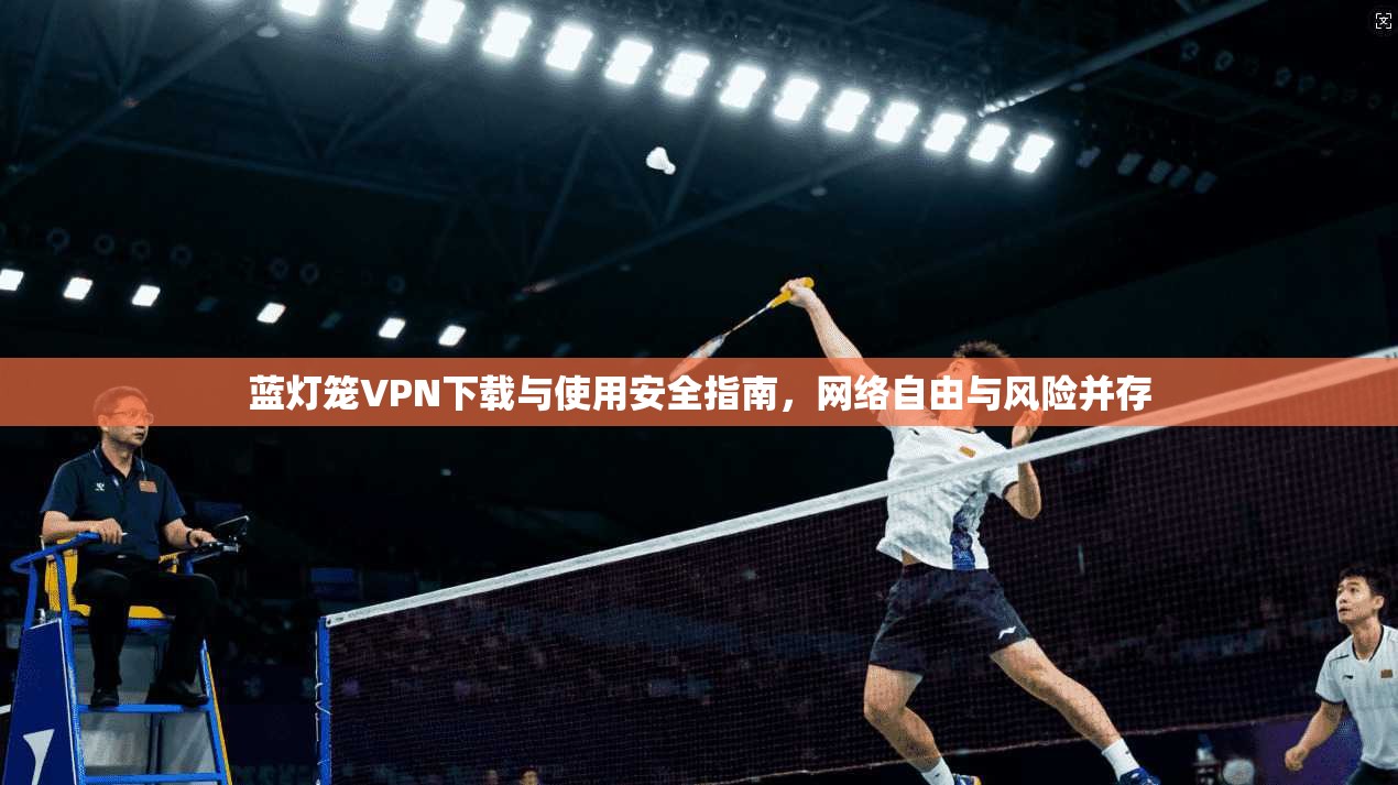 蓝灯笼VPN下载与使用安全指南，网络自由与风险并存