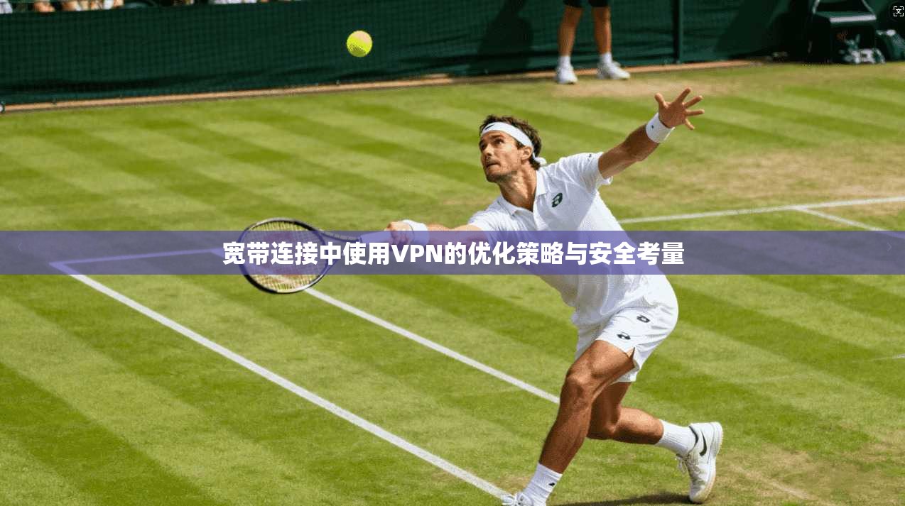 宽带连接中使用VPN的优化策略与安全考量
