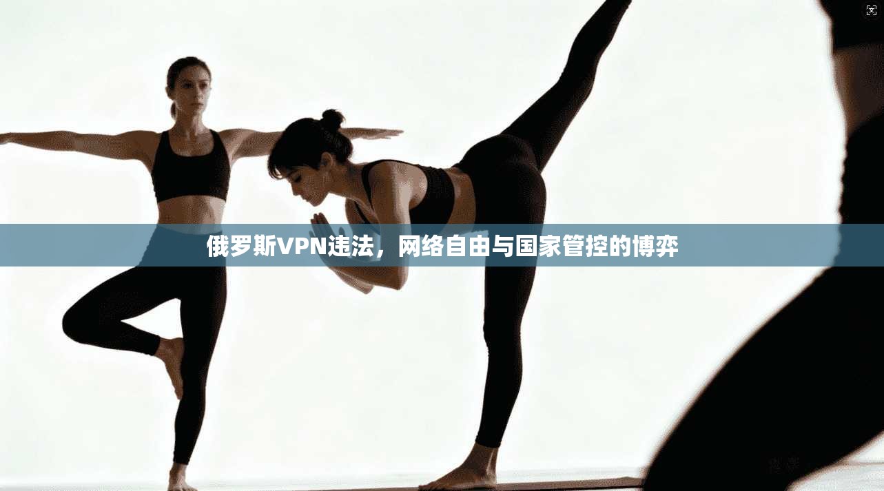 俄罗斯VPN违法，网络自由与国家管控的博弈