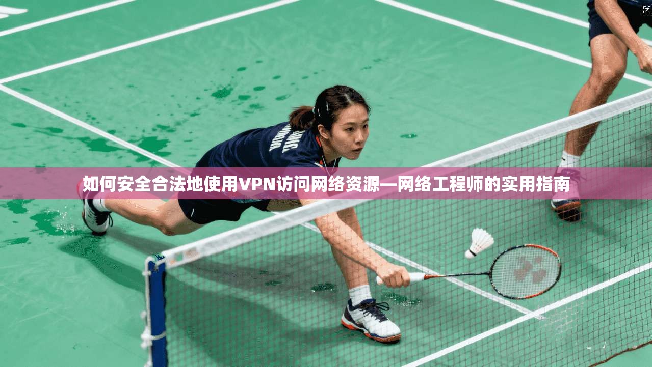 如何安全合法地使用VPN访问网络资源—网络工程师的实用指南