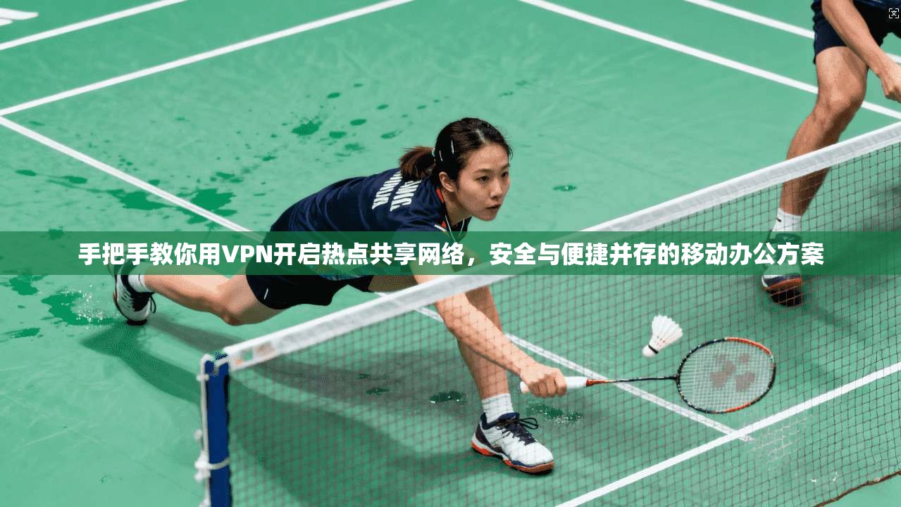 手把手教你用VPN开启热点共享网络，安全与便捷并存的移动办公方案