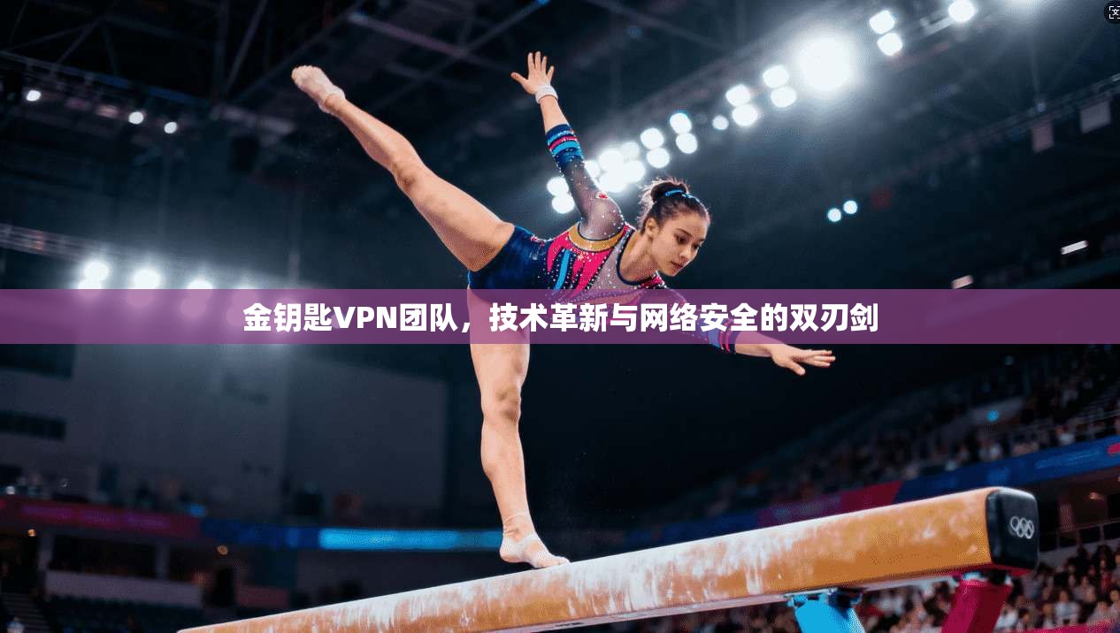 金钥匙VPN团队，技术革新与网络安全的双刃剑