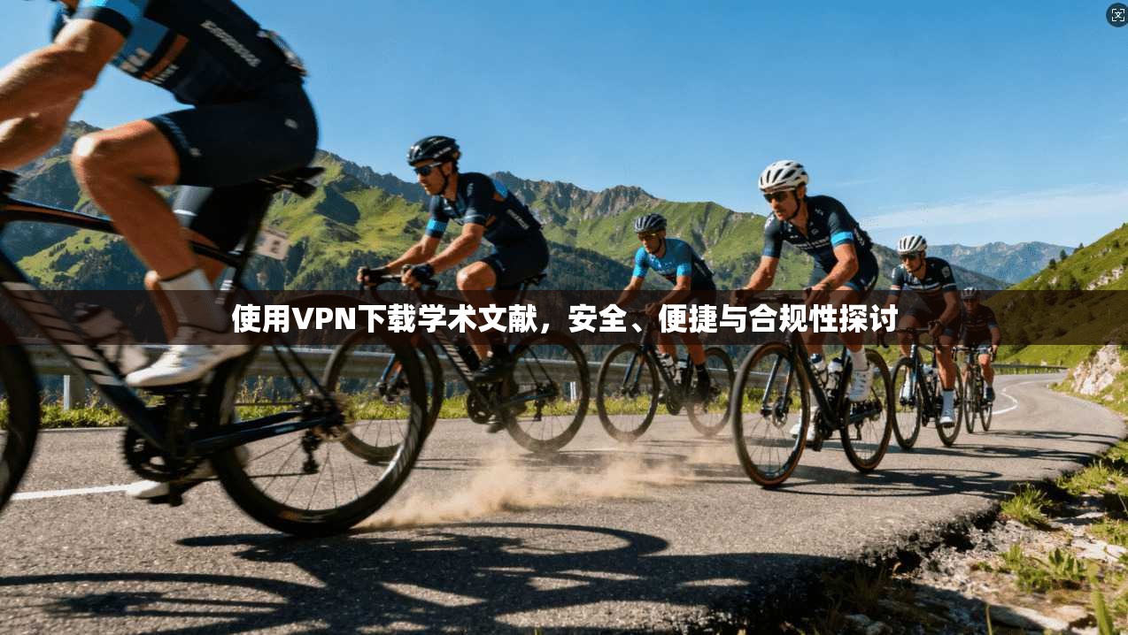 使用VPN下载学术文献，安全、便捷与合规性探讨