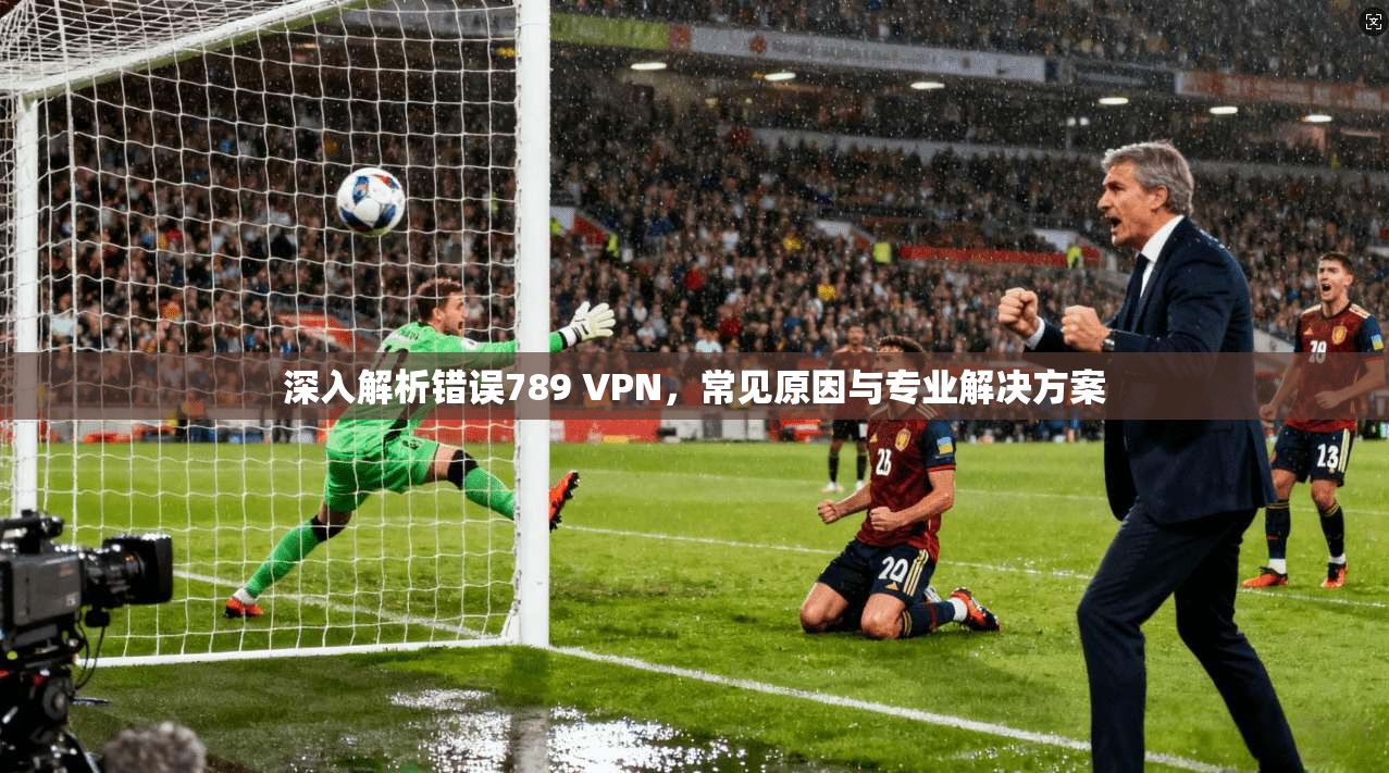 深入解析错误789 VPN，常见原因与专业解决方案