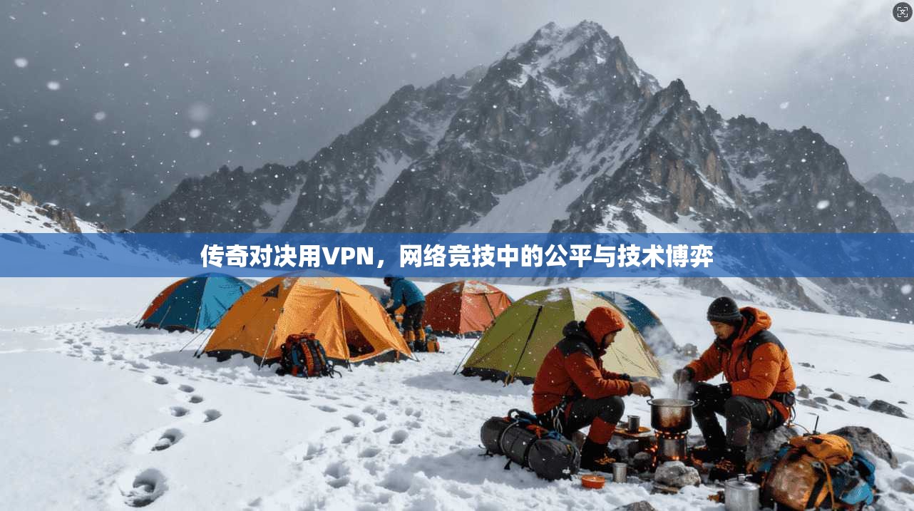 传奇对决用VPN，网络竞技中的公平与技术博弈