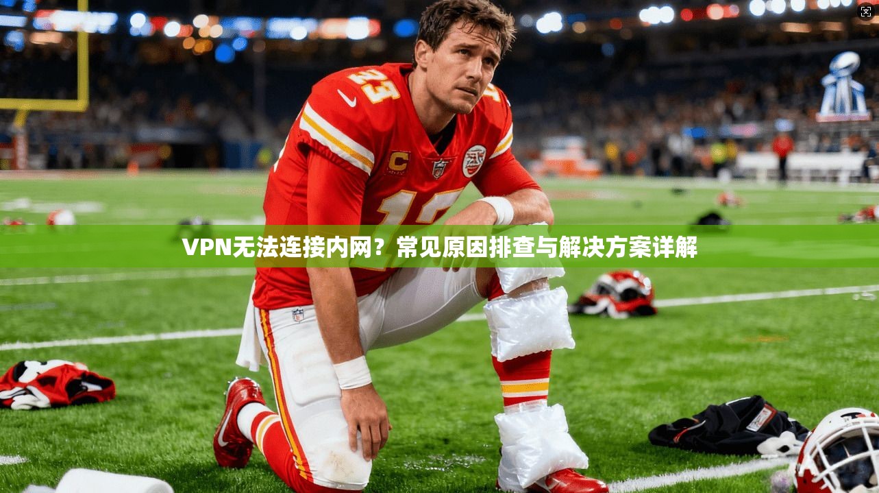 VPN无法连接内网？常见原因排查与解决方案详解
