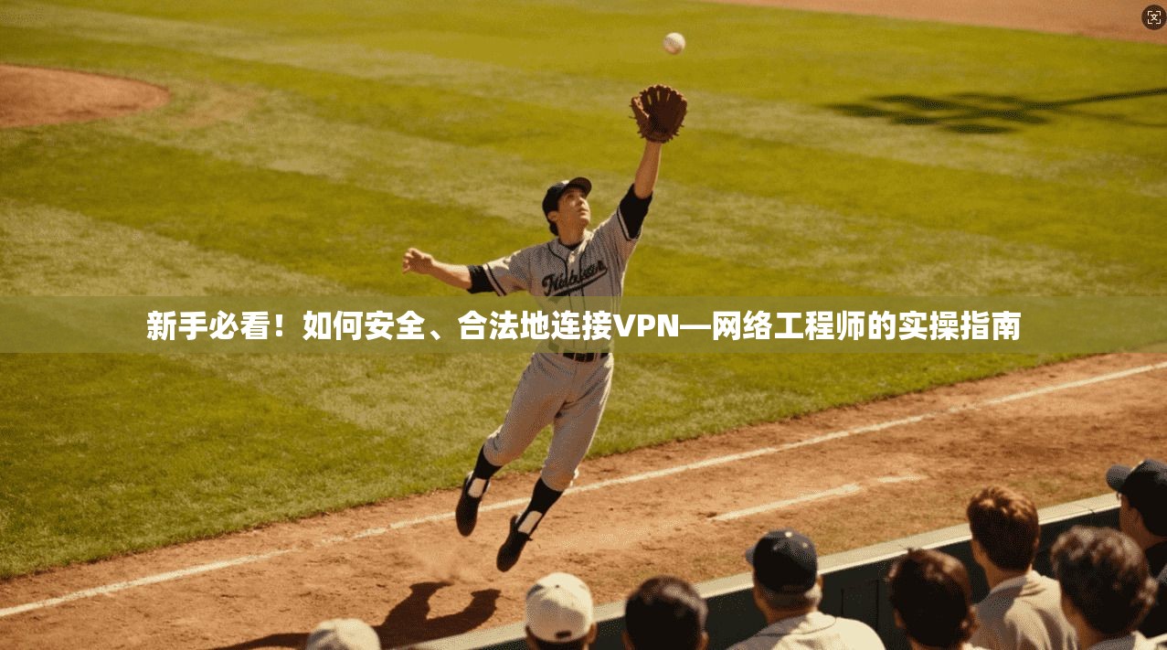 新手必看！如何安全、合法地连接VPN—网络工程师的实操指南