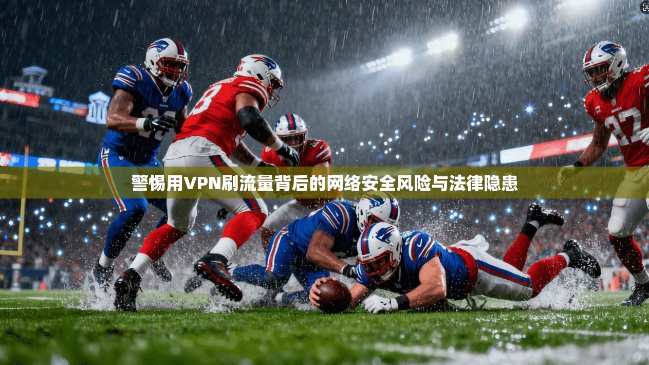 警惕用VPN刷流量背后的网络安全风险与法律隐患