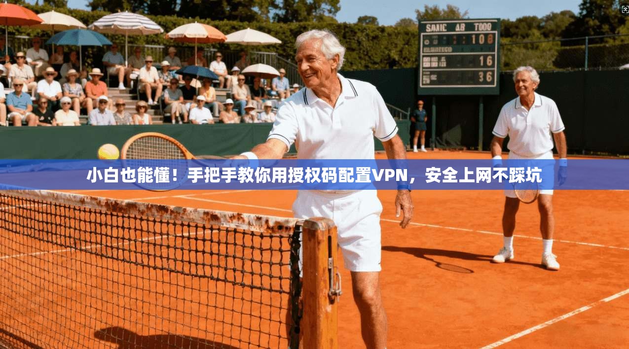 小白也能懂！手把手教你用授权码配置VPN，安全上网不踩坑
