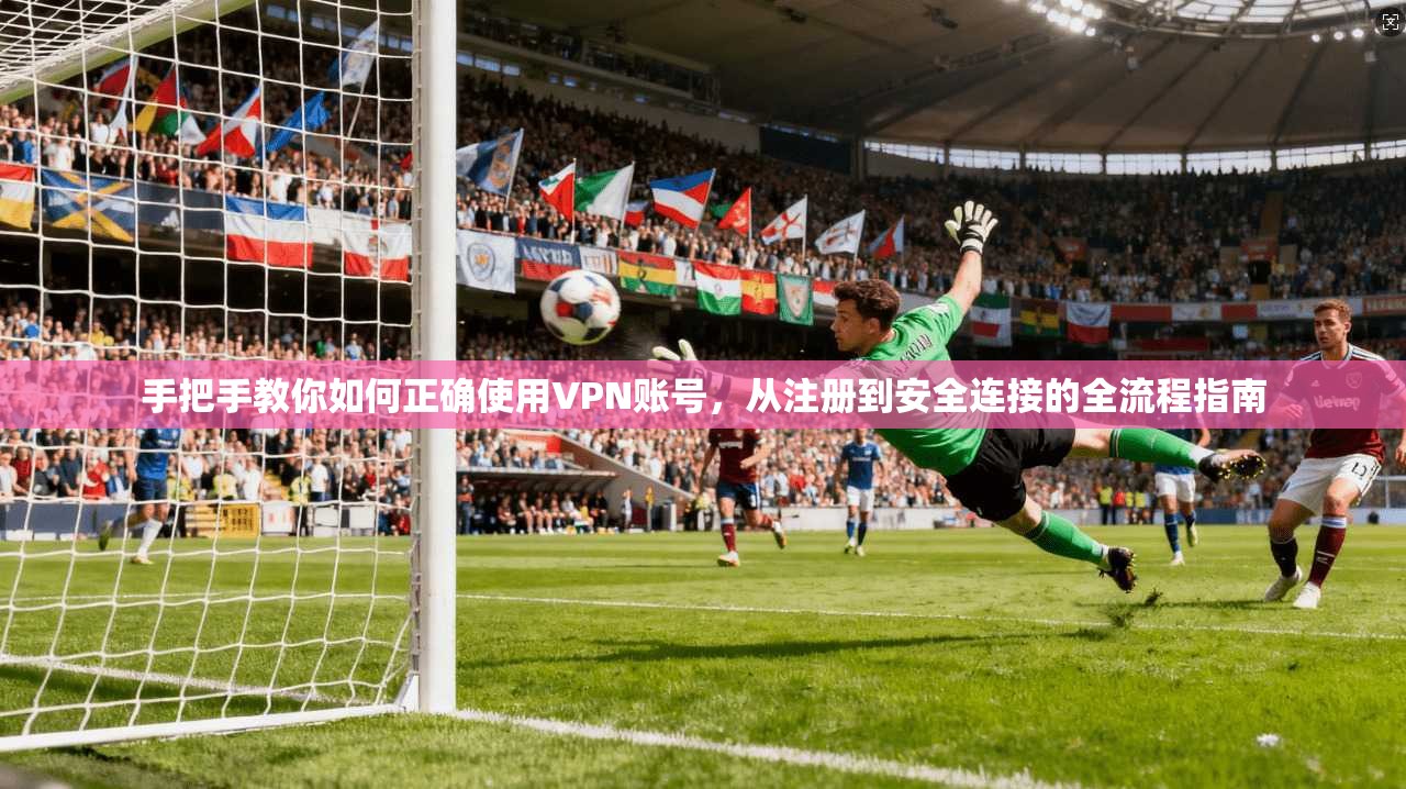 手把手教你如何正确使用VPN账号，从注册到安全连接的全流程指南