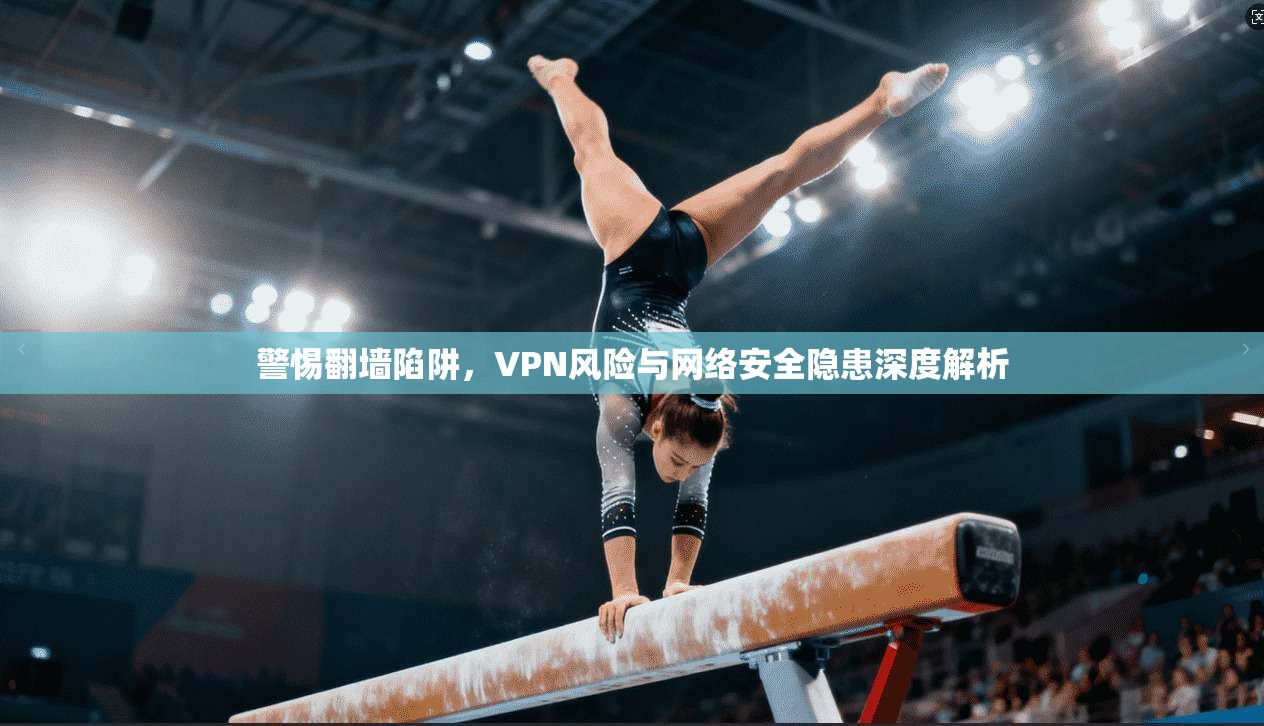 警惕翻墙陷阱，VPN风险与网络安全隐患深度解析