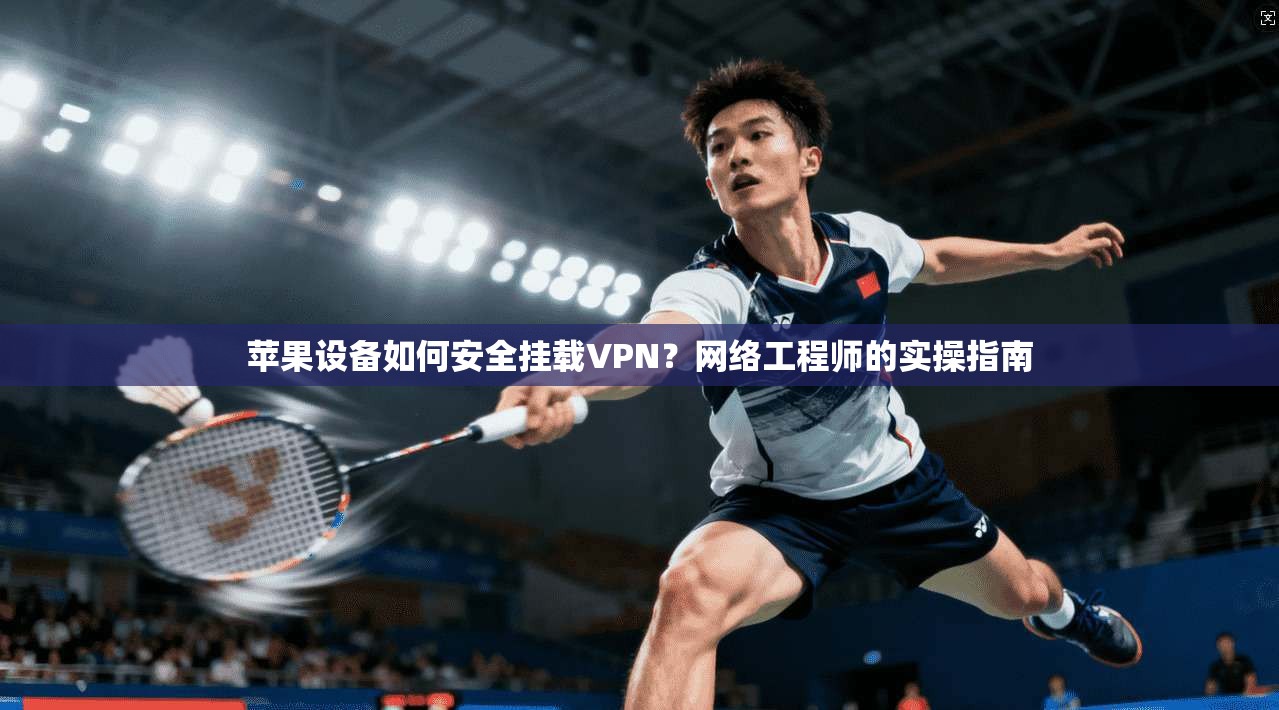 苹果设备如何安全挂载VPN？网络工程师的实操指南