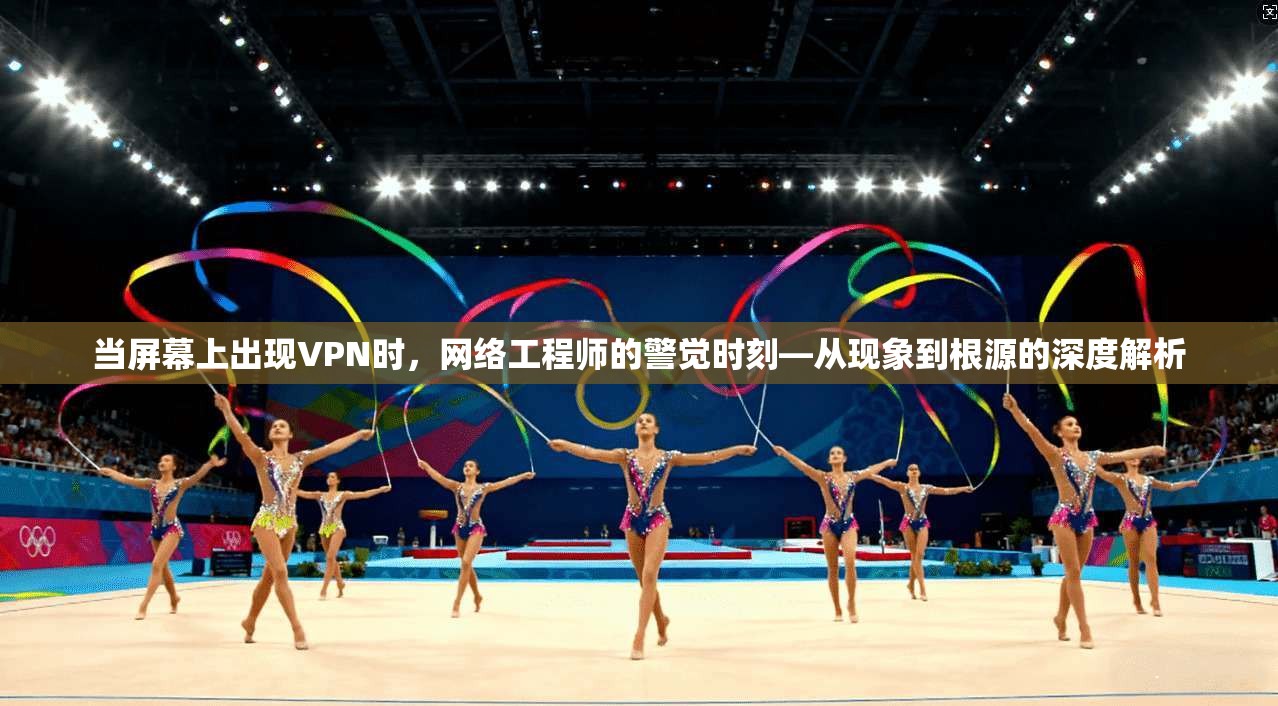 当屏幕上出现VPN时，网络工程师的警觉时刻—从现象到根源的深度解析