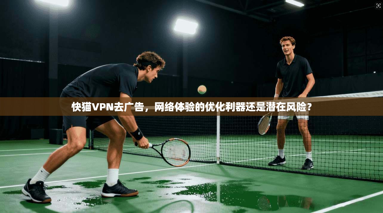 快猫VPN去广告，网络体验的优化利器还是潜在风险？
